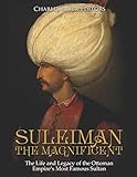 Suleiman the Magnificent: The Life and Legacy of the Ottoman Empire’s Most Famous Sultan