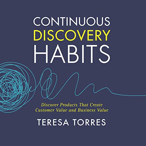 Continuous Discovery Habits: Discover Products That Create Customer Value and Business Value