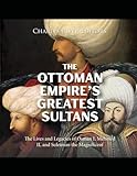 The Ottoman Empire’s Greatest Sultans: The Lives and Legacies of Osman I, Mehmed II, and Suleiman the Magnificent