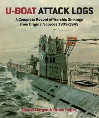 U-Boat Attack Logs: A Complete Record of Warship Sinkings from Original Sources 1939-1945