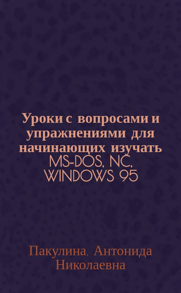 Уроки с вопросами и упражнениями для начинающих изучать MS-DOS, NC, WINDOWS 95 : Учеб. пособие : Для начинающих пользователей IBM PC