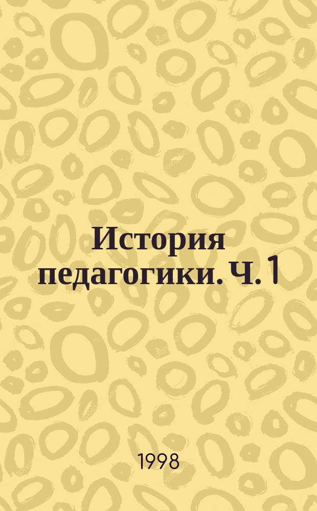 История педагогики. Ч. 1 : От зарождения воспитания в первобытном обществе до середины XVII в.