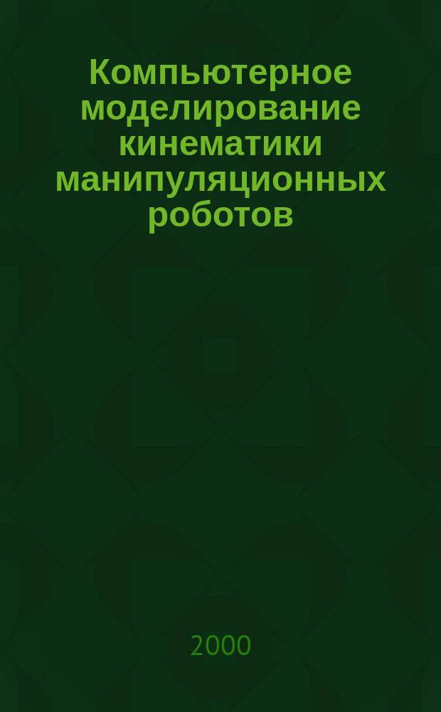 Компьютерное моделирование кинематики манипуляционных роботов : Метод. пособие по курсу "Вычисл. механика" для студентов, обучающихся по спец. "Роботы и робототехн. системы"