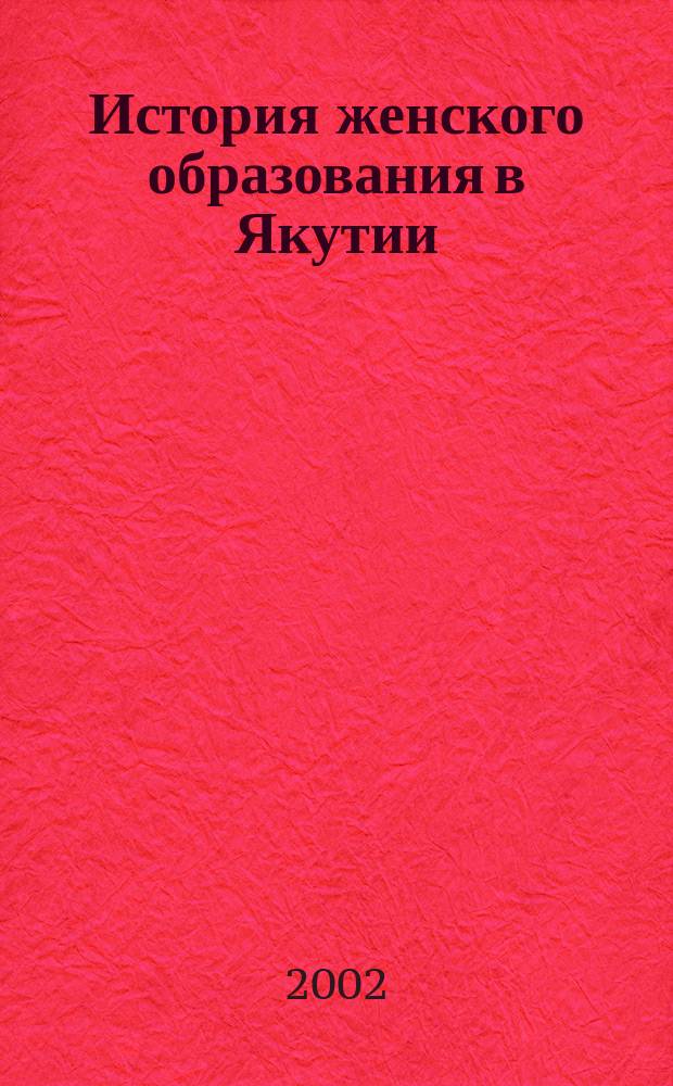 История женского образования в Якутии : (Конец XIX-нач. XX в.) : Автореф. дис. на соиск. учен. степ. к.ист.н. : Спец. 07.00.02