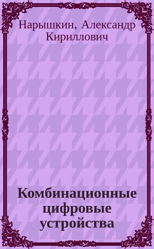 Комбинационные цифровые устройства : Учеб. пособие по курсу "Цифровые устройства и микропроцессоры" для студентов, обучающихся по направлению "Радиотехника"