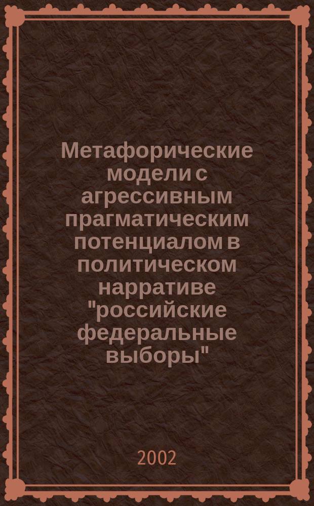 Метафорические модели с агрессивным прагматическим потенциалом в политическом нарративе "российские федеральные выборы" (1999 - 2000 гг.) : Автореф. дис. на соиск. учен. степ. к.филол.н. : Спец. 10.02.01