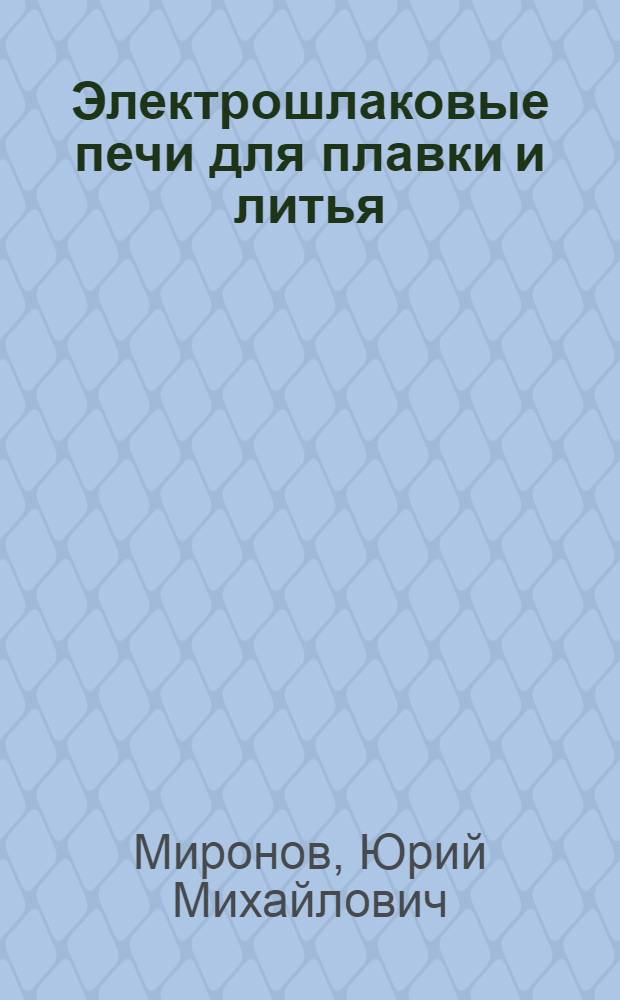 Электрошлаковые печи для плавки и литья : учебное пособие : для студентов высших учебных заведений, обучающихся по специальности 140605 (180500) - "Электротехнологические установки и системы", направления подготовки дипломированных специалистов 140600 (654500) - "Электротехника, электромеханика, электротехнологии"