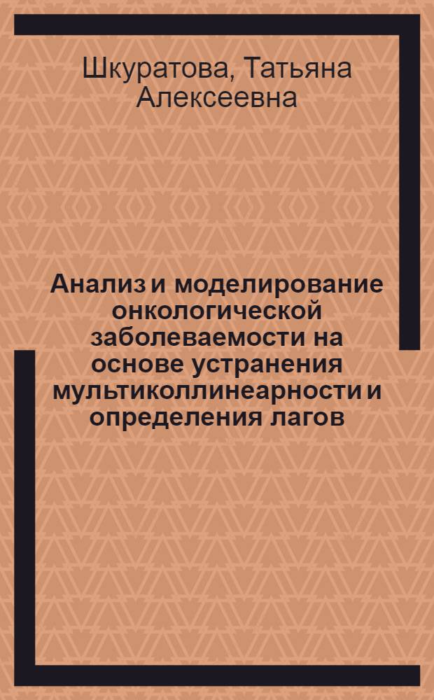 Анализ и моделирование онкологической заболеваемости на основе устранения мультиколлинеарности и определения лагов : автореф. дис. на соиск. учен. степ. канд. мед. наук : специальность 05.13.01 <Систем. анализ, упр. и обраб. информ.>