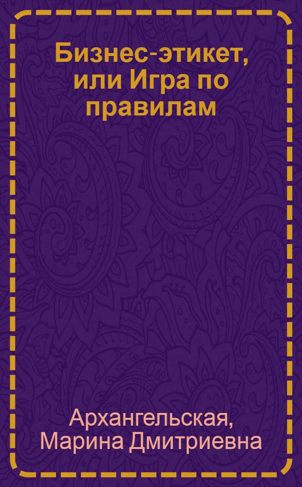 Бизнес-этикет, или Игра по правилам : правила, принципы, рекомендации : по материалам корпоративных бизнес-семинаров