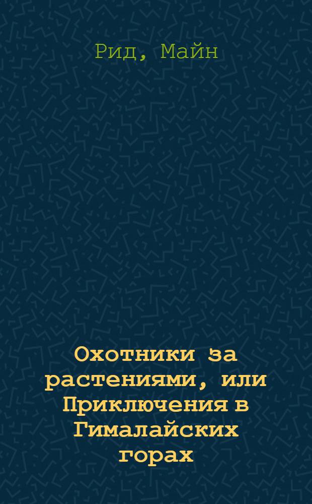 Охотники за растениями, или Приключения в Гималайских горах; Ползуны по скалам, или Хижина, затерянная в Гималаях: романы / Майн Рид; пер. с англ. Е. Н. Бируковой, З. А. Бобырь; авт. предисл. А.А. Бобров