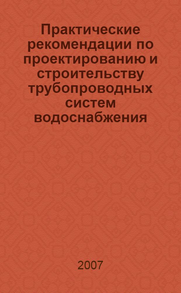 Практические рекомендации по проектированию и строительству трубопроводных систем водоснабжения, канализации и противопожарной безопасности, в том числе с применением пластмассовых труб : (СНиП 2.04.01-85*, СНиП 21-01-97*, СП 40-102-2000)