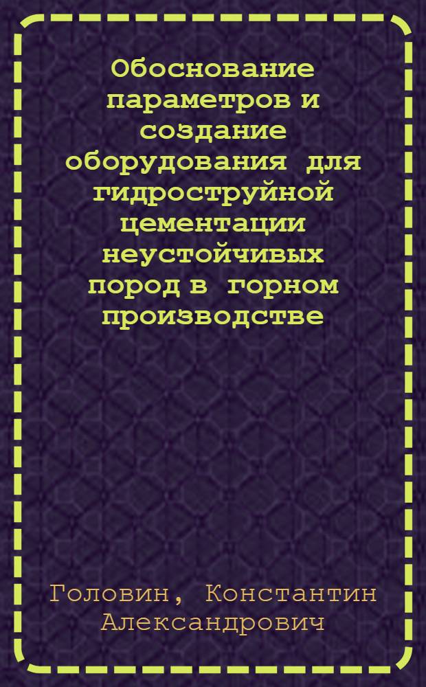 Обоснование параметров и создание оборудования для гидроструйной цементации неустойчивых пород в горном производстве : автореф. дис. на соиск. учен. степ. д-ра техн. наук : специальность 05.05.06 <Горные машины>