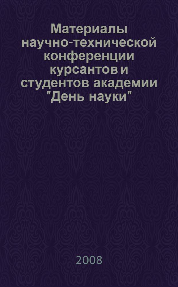 Материалы научно-технической конференции курсантов и студентов академии "День науки", 15-18 апреля 2008 г.