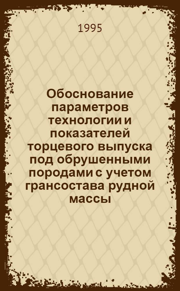 Обоснование параметров технологии и показателей торцевого выпуска под обрушенными породами с учетом грансостава рудной массы : Автореф. дис. на соиск. учен. степ. к.т.н. : Спец. 05.15.02