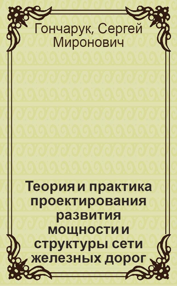 Теория и практика проектирования развития мощности и структуры сети железных дорог : Автореф. дис. на соиск. учен. степ. д.т.н. : Спец. 05.22.03