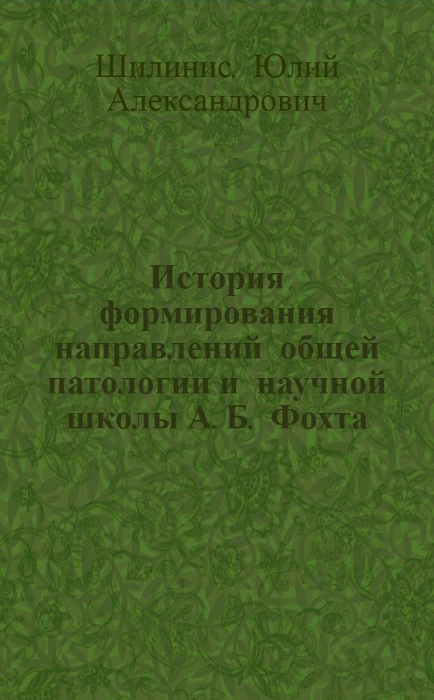 История формирования направлений общей патологии и научной школы А. Б. Фохта : Автореф. дис. на соиск. учен. степ. д.м.н. : Спец. 07.00.10