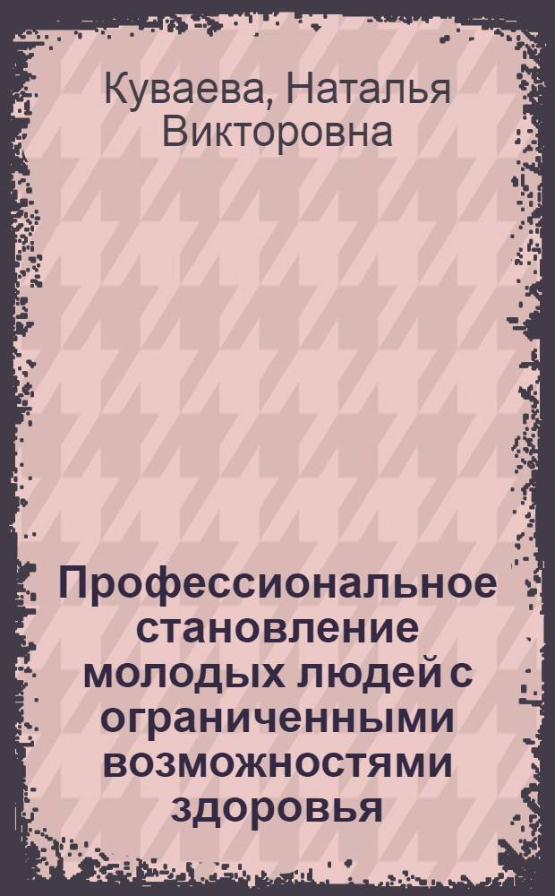 Профессиональное становление молодых людей с ограниченными возможностями здоровья: проблемы и их решения : монография