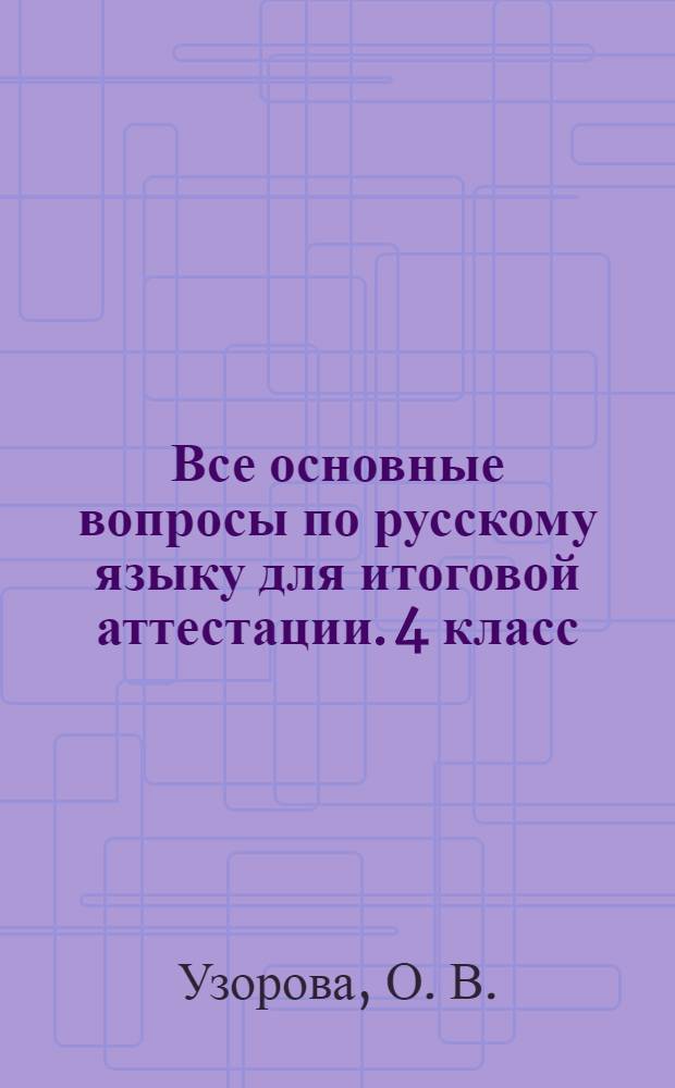 Все основные вопросы по русскому языку для итоговой аттестации. 4 класс: полный контроль знаний; все темы; все правила; все виды заданий