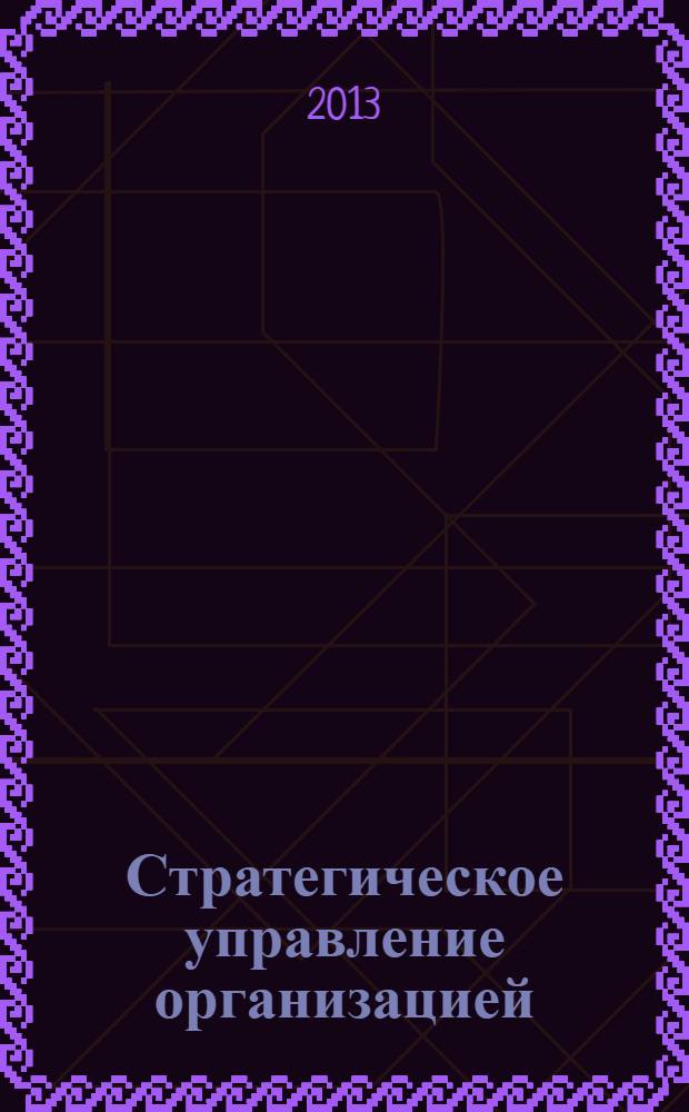 Стратегическое управление организацией : для студентов, обучающихся по специальности 080502 "Экономика и управление на предприятии (по отраслям)", направлению подготовки 080200 "Менеджмент" (профиль "Производственный менеджмент"), а также для экономико-организационной подготовки студентов технологических направлений и специальностей : соответствует Федеральному государственному образовательному стандарту 3-го поколения