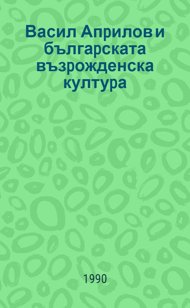 Васил Апpилов и бългаpската възpожденска култуpа : (Сб. с изследвания по случай 200 г. от рождението му) = Васил Априлов и культура болгарского Возрождения.