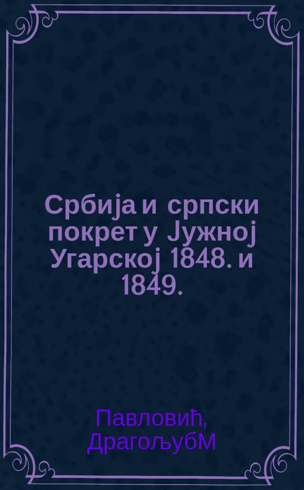 Србиjа и српски покрет у Jужноj Угарскоj 1848. и 1849. = Сербы и сербское движение в южной Венгрии, 1848-1849