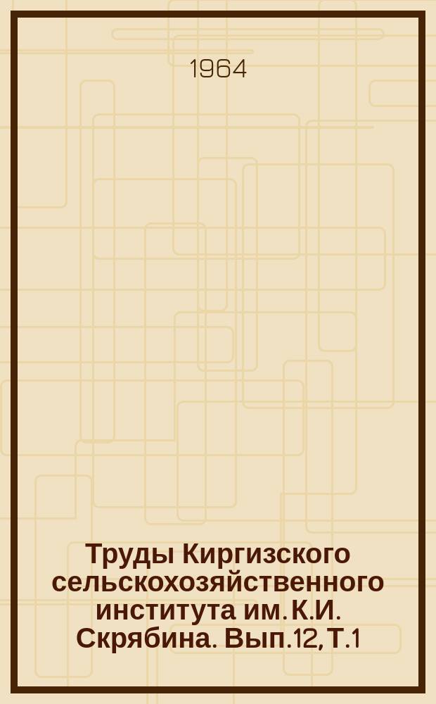 Труды Киргизского сельскохозяйственного института им. К.И. Скрябина. Вып.12, Т.1