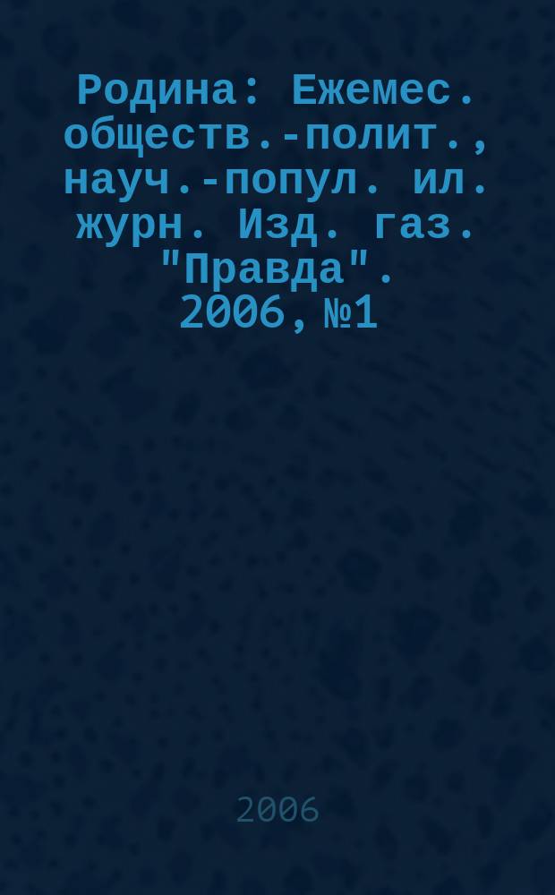 Родина : Ежемес. обществ.-полит., науч.-попул. ил. журн. Изд. газ. "Правда". 2006, № 1