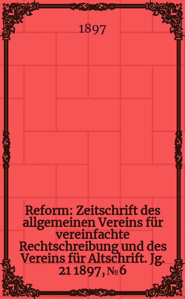 Reform : Zeitschrift des allgemeinen Vereins für vereinfachte Rechtschreibung und des Vereins für Altschrift. Jg. 21 1897, № 6