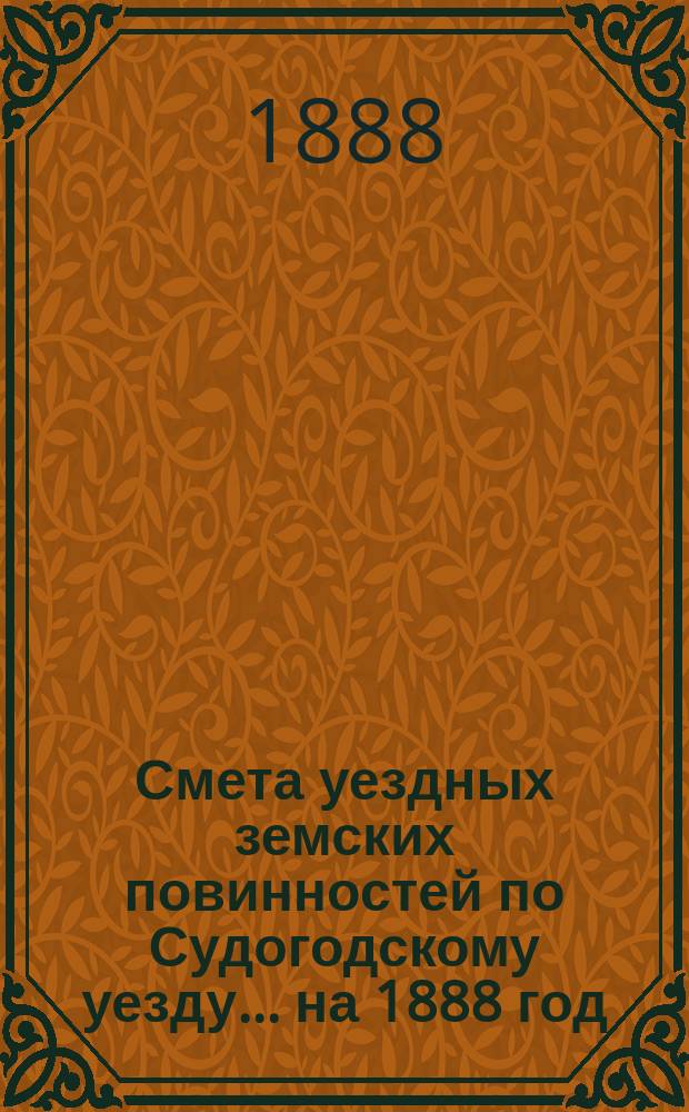 Смета уездных земских повинностей по Судогодскому уезду... ... на 1888 год