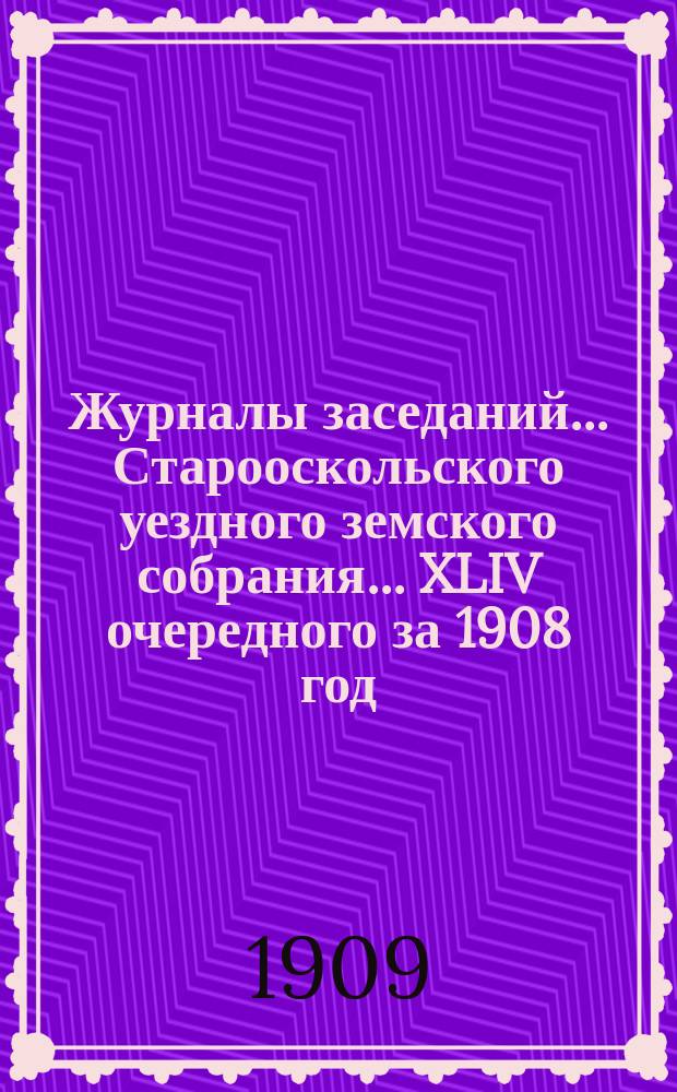 Журналы заседаний... Старооскольского уездного земского собрания... XLIV очередного за 1908 год