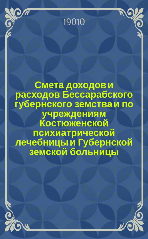 Смета доходов и расходов Бессарабского губернского земства и по учреждениям Костюженской психиатрической лечебницы и Губернской земской больницы... за 1910 год