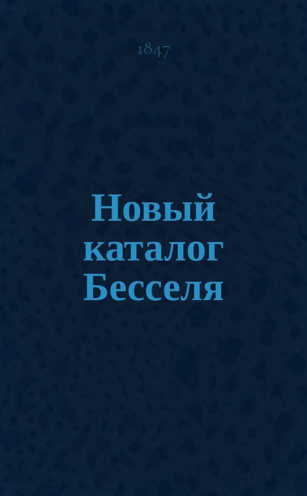 Новый каталог Бесселя : Positiones mediae stellarum fixarum on zonis regiomontanis a Bessellio inter -15° et + 15° Declinations observaturum, ad annum 1825 reductae et in catalogum ordinatae autore M. Weisse. Iussu Academiae Imperialis Petropolinatanae edi curavit et praefatus F. G. W. Struve. Petropoli, 1846