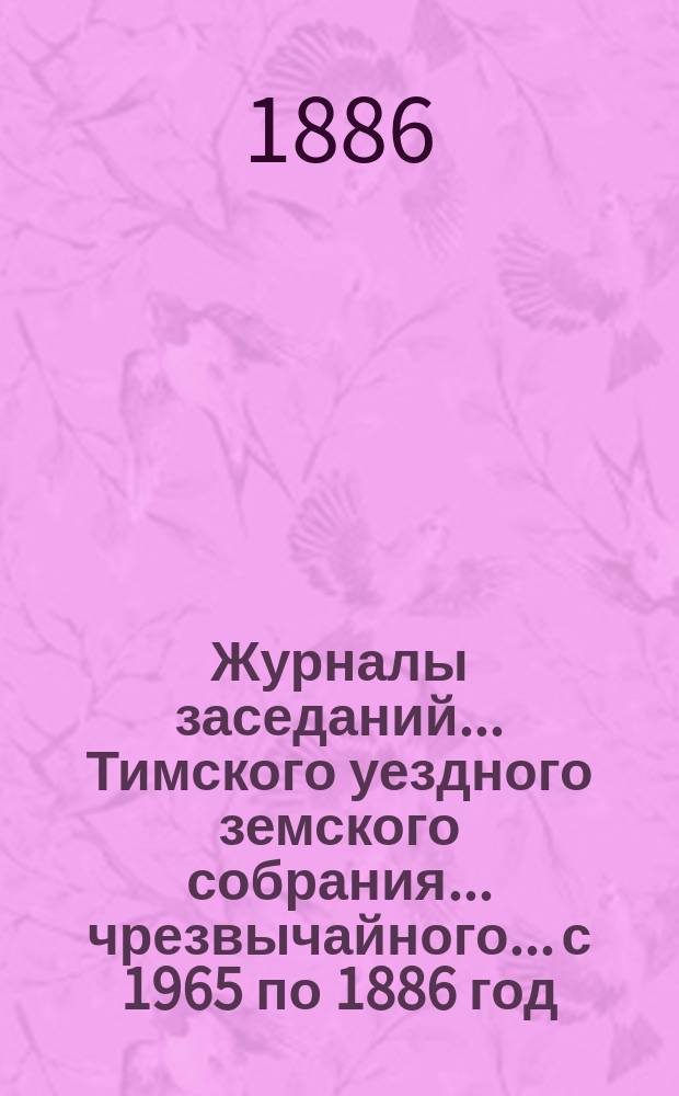 Журналы заседаний... Тимского уездного земского собрания... чрезвычайного... с 1965 по 1886 год