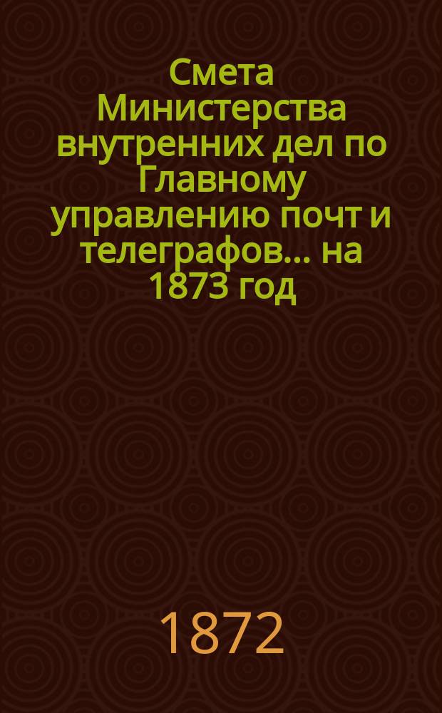 Смета Министерства внутренних дел по Главному управлению почт и телеграфов.... на 1873 год