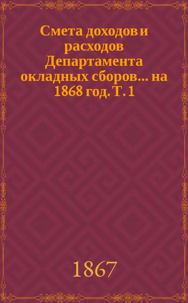 Смета доходов и расходов Департамента окладных сборов... на 1868 год. [Т. 1]