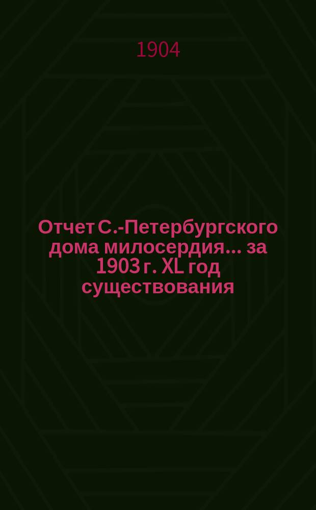 Отчет С.-Петербургского дома милосердия... ... за 1903 г. XL год существования