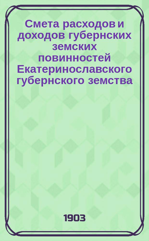 Смета расходов и доходов губернских земских повинностей Екатеринославского губернского земства... на 1903 год