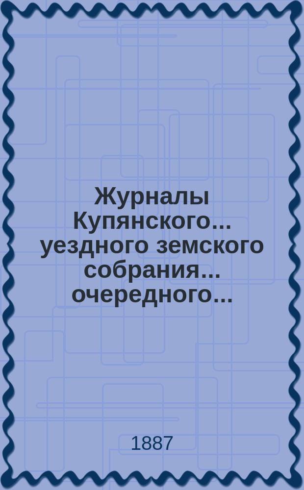 Журналы Купянского... уездного земского собрания... очередного... : очередного... 27, 28, 29 и 30 сентября 1886 года