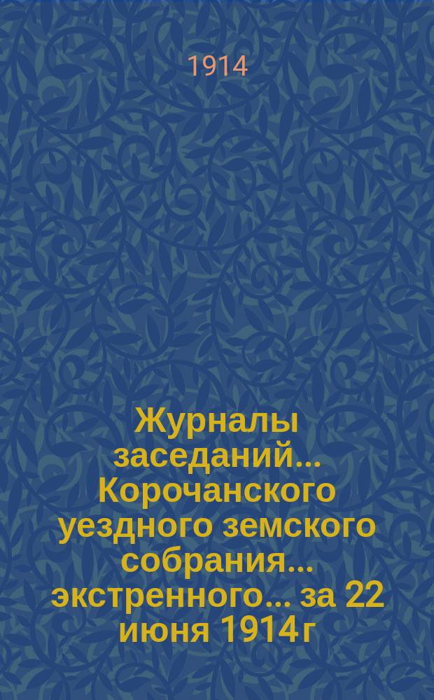 Журналы заседаний ... Корочанского уездного земского собрания ... экстренного... за 22 июня 1914 г.