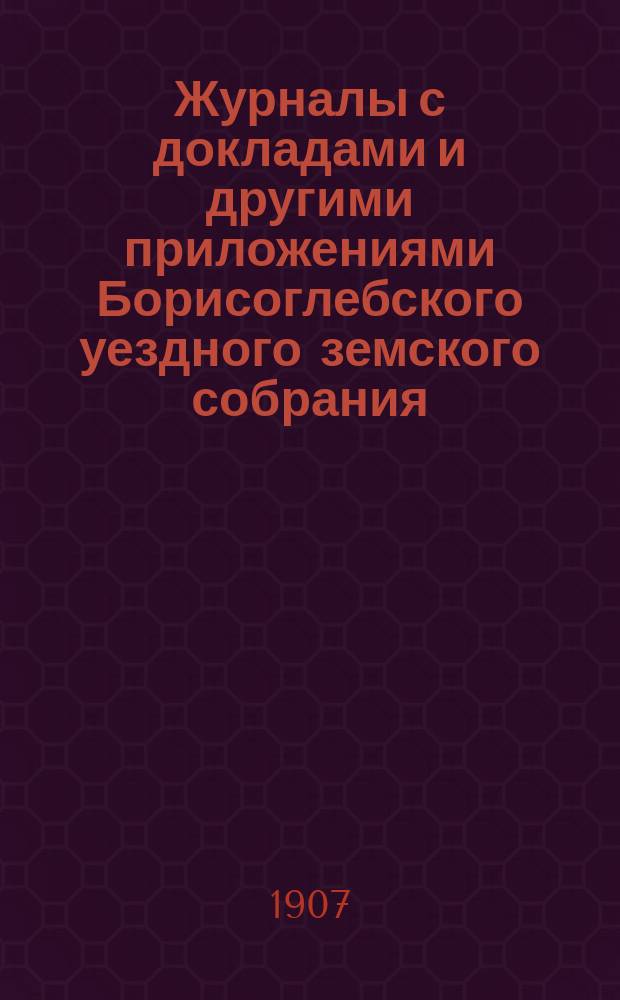 Журналы с докладами и другими приложениями Борисоглебского уездного земского собрания... за 1906 г. экстренных: 5-го мая, 7-го июля : за 1906 г. экстренных: 5-го мая, 7-го июля, очередного 30-го сентября, 1-го, 2-го и 3-го октября и экстренного 20-го декабря 1906 года