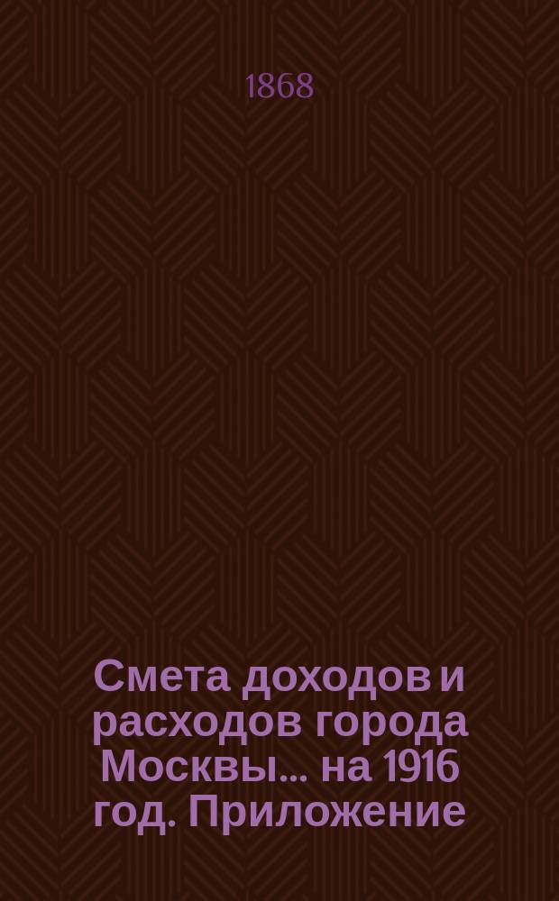 Смета доходов и расходов города Москвы... на 1916 год. Приложение : Приложение