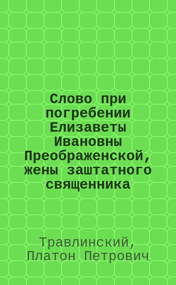 Слово при погребении Елизаветы Ивановны Преображенской, жены заштатного священника, магистра Михаила Егоровича Преображенского, сказанное 9-го августа 1871 года в Ильинской церкви на Пороховых заводах