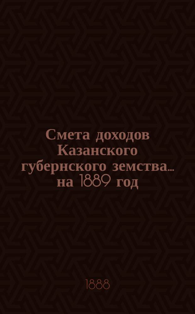 Смета доходов Казанского губернского земства... на 1889 год