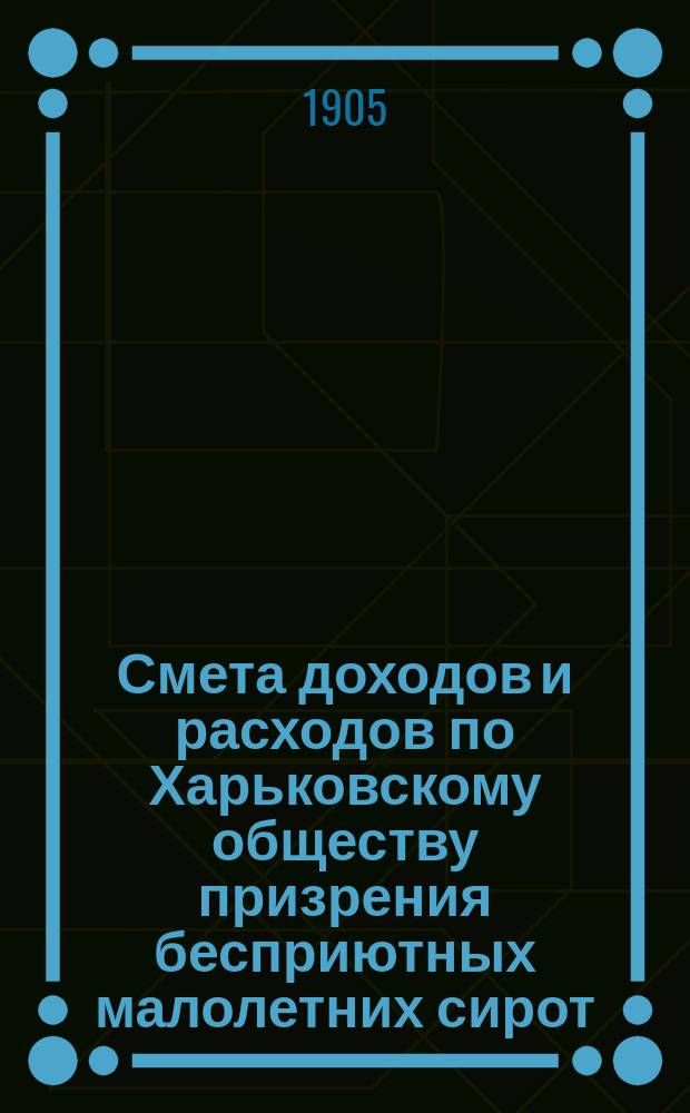 Смета доходов и расходов по Харьковскому обществу призрения бесприютных малолетних сирот... ... на 1906 год