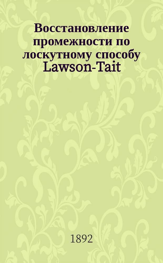 Восстановление промежности по лоскутному способу Lawson-Tait : (Чит. в заседании врачей Каз. губ. зем. больницы)