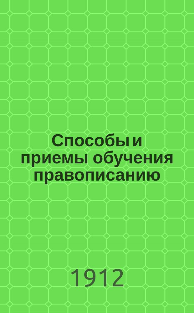 Способы и приемы обучения правописанию : С прил.: а) пример. группировки правил правописания для нач. шк. вместе с излож. их в простом, но по возможности в ясном виде и б) подроб. пример. уроков на все важнейшие случаи орфографии