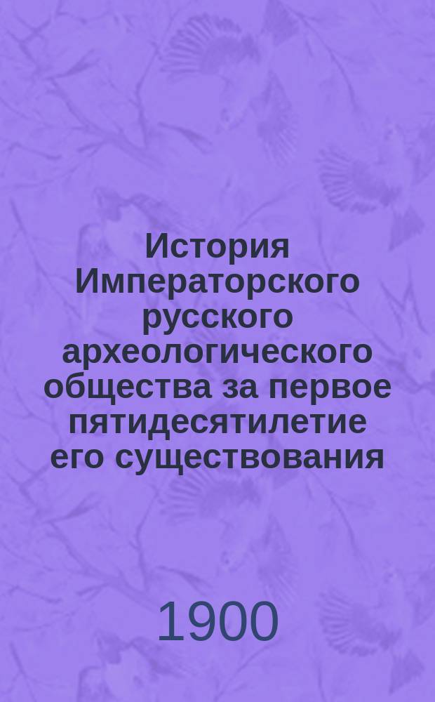 История Императорского русского археологического общества за первое пятидесятилетие его существования. 1846-1896