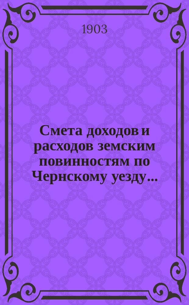 Смета доходов и расходов земским повинностям по Чернскому уезду .. : [Проект]. на 1903 год