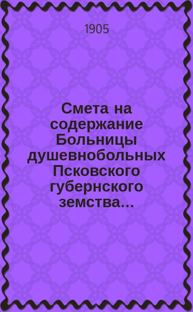 Смета на содержание Больницы душевнобольных Псковского губернского земства ...