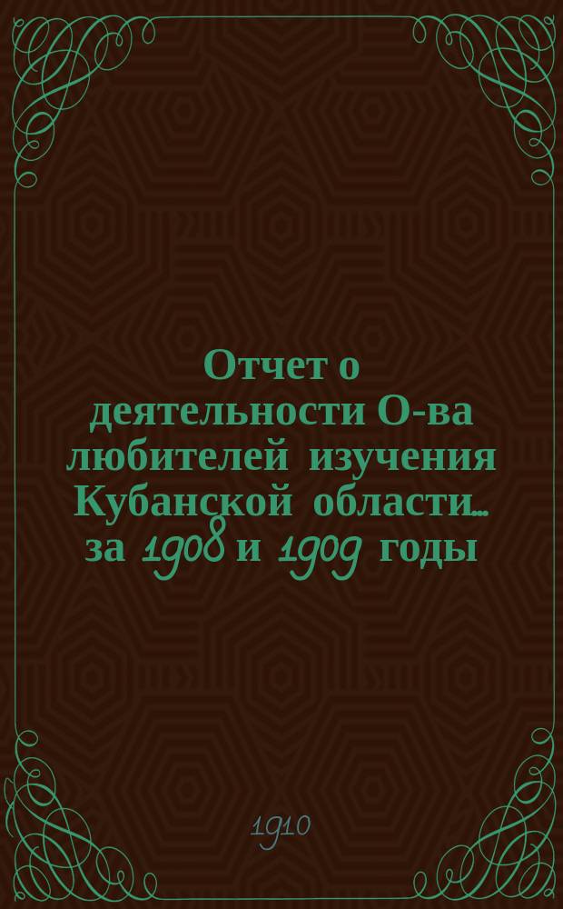 Отчет о деятельности О-ва любителей изучения Кубанской области... ... за 1908 и 1909 годы